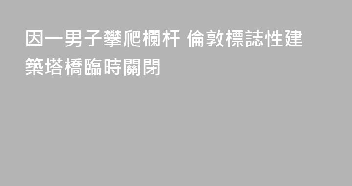 因一男子攀爬欄杆 倫敦標誌性建築塔橋臨時關閉