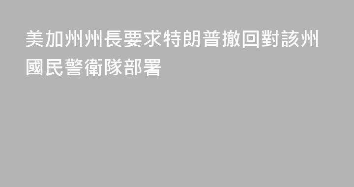 美加州州長要求特朗普撤回對該州國民警衛隊部署