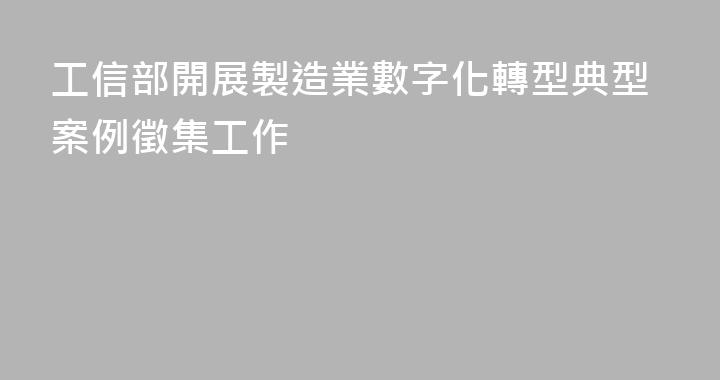 工信部開展製造業數字化轉型典型案例徵集工作