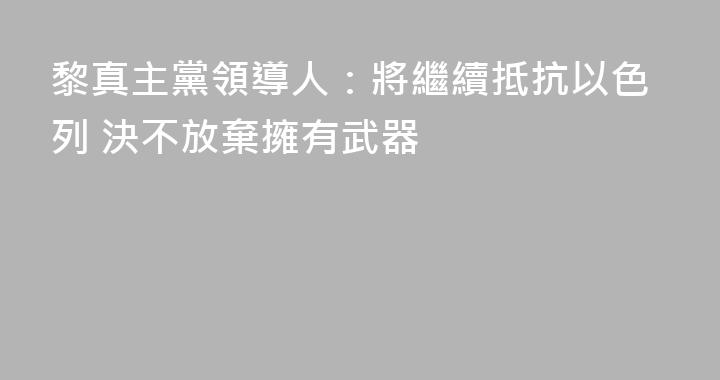 黎真主黨領導人：將繼續抵抗以色列 決不放棄擁有武器