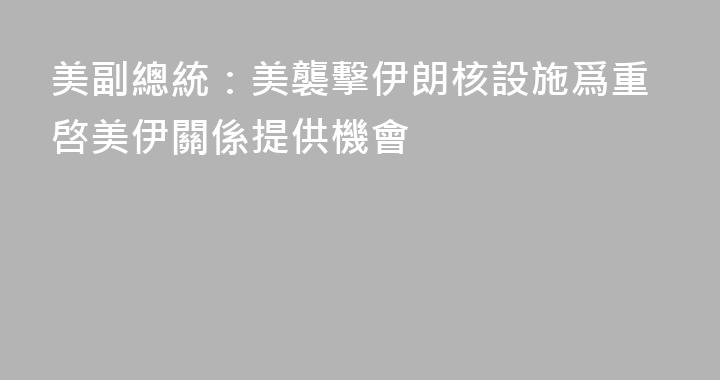 美副總統：美襲擊伊朗核設施爲重啓美伊關係提供機會