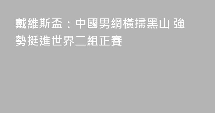戴維斯盃：中國男網橫掃黑山 強勢挺進世界二組正賽