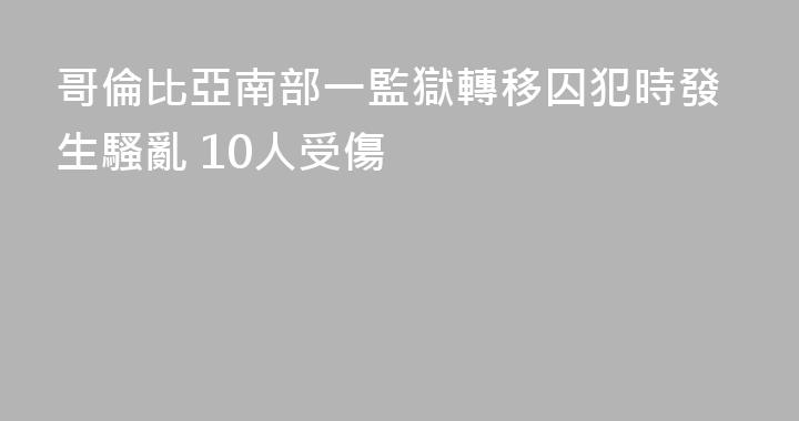 哥倫比亞南部一監獄轉移囚犯時發生騷亂 10人受傷