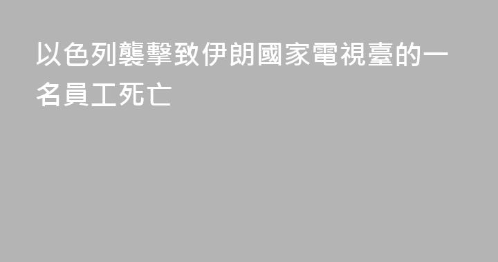 以色列襲擊致伊朗國家電視臺的一名員工死亡
