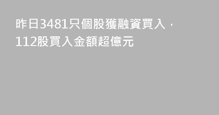 昨日3481只個股獲融資買入，112股買入金額超億元