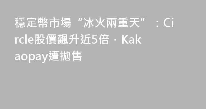 穩定幣市場“冰火兩重天”：Circle股價飆升近5倍，Kakaopay遭拋售