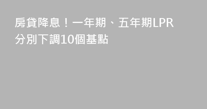 房貸降息！一年期、五年期LPR分別下調10個基點
