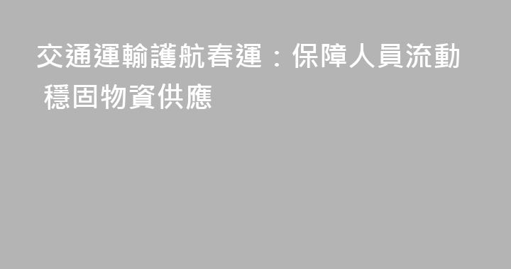 交通運輸護航春運：保障人員流動 穩固物資供應