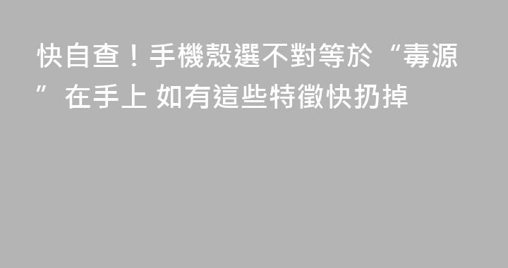 快自查！手機殼選不對等於“毒源”在手上 如有這些特徵快扔掉