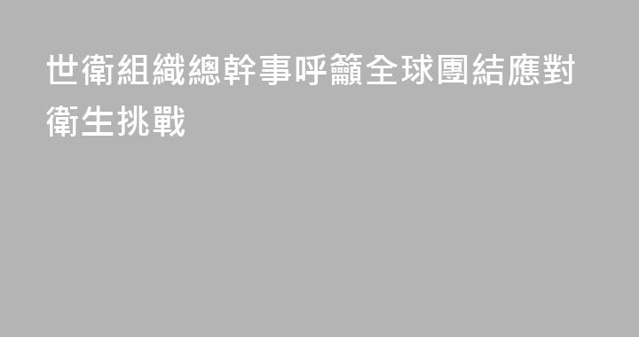 世衛組織總幹事呼籲全球團結應對衛生挑戰