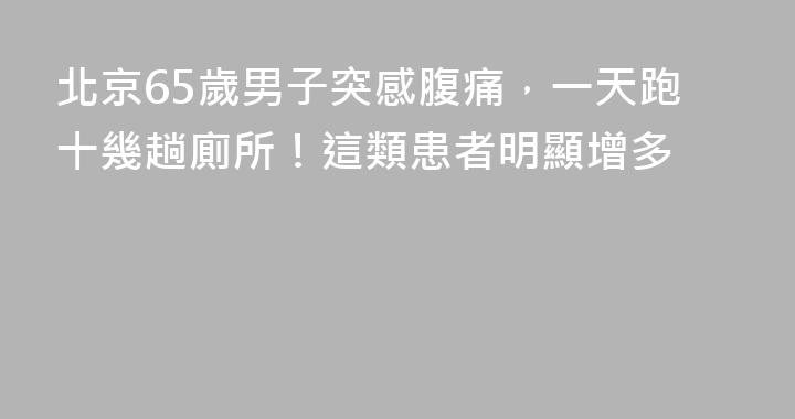 北京65歲男子突感腹痛，一天跑十幾趟廁所！這類患者明顯增多