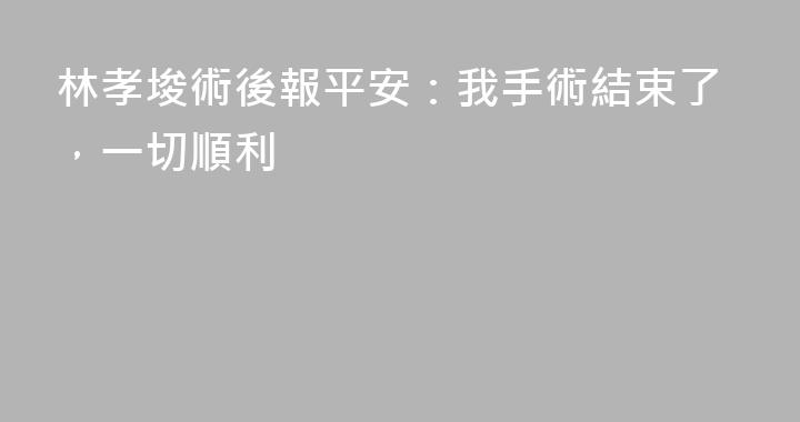 林孝埈術後報平安：我手術結束了，一切順利