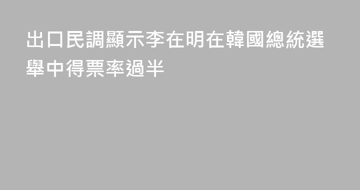 出口民調顯示李在明在韓國總統選舉中得票率過半