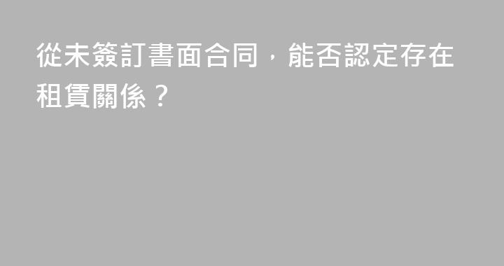從未簽訂書面合同，能否認定存在租賃關係？