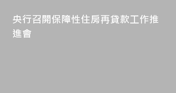 央行召開保障性住房再貸款工作推進會