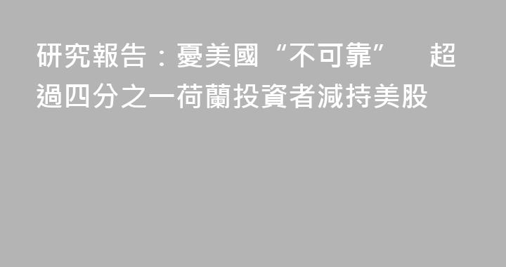 研究報告：憂美國“不可靠”　超過四分之一荷蘭投資者減持美股