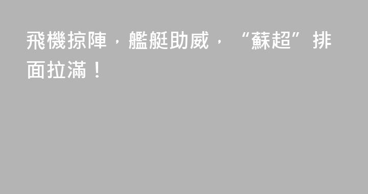 飛機掠陣，艦艇助威，“蘇超”排面拉滿！
