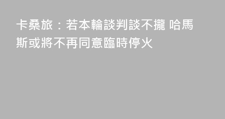 卡桑旅：若本輪談判談不攏 哈馬斯或將不再同意臨時停火