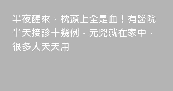 半夜醒來，枕頭上全是血！有醫院半天接診十幾例，元兇就在家中，很多人天天用