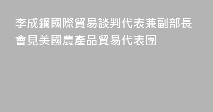 李成鋼國際貿易談判代表兼副部長會見美國農產品貿易代表團
