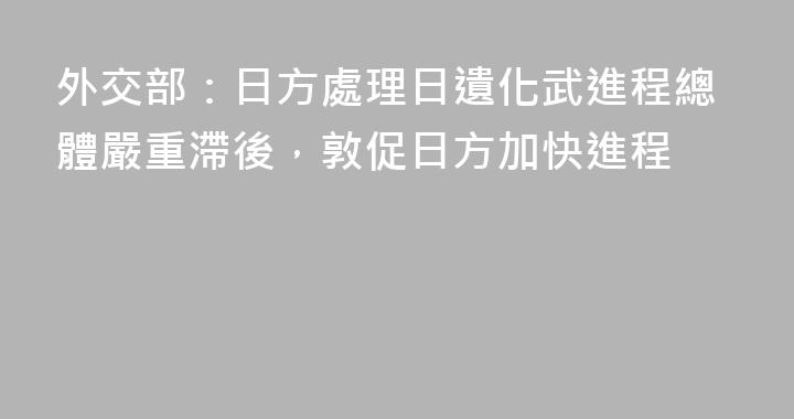 外交部：日方處理日遺化武進程總體嚴重滯後，敦促日方加快進程