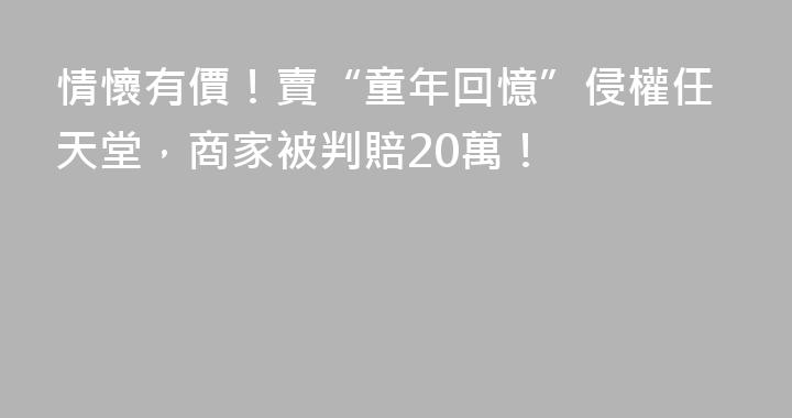 情懷有價！賣“童年回憶”侵權任天堂，商家被判賠20萬！