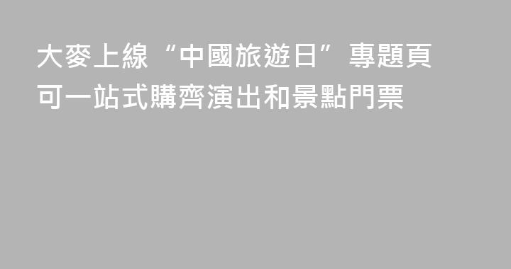 大麥上線“中國旅遊日”專題頁 可一站式購齊演出和景點門票