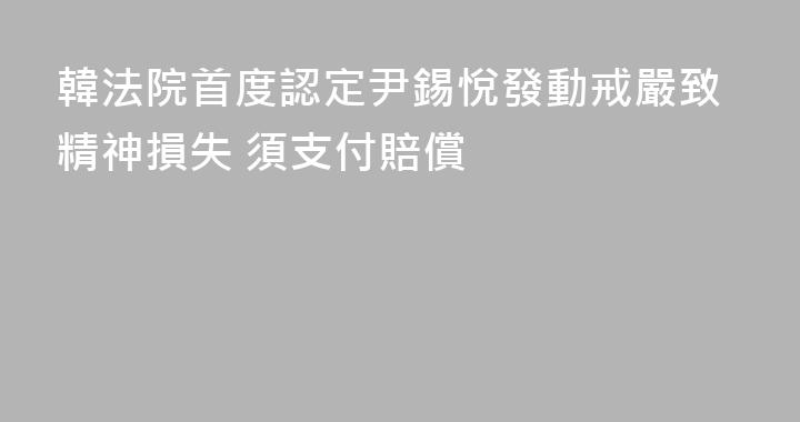 韓法院首度認定尹錫悅發動戒嚴致精神損失 須支付賠償