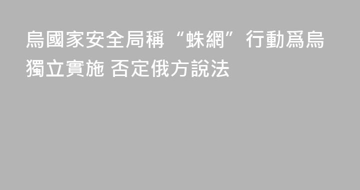 烏國家安全局稱“蛛網”行動爲烏獨立實施 否定俄方說法