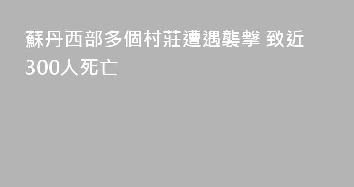 蘇丹西部多個村莊遭遇襲擊 致近300人死亡