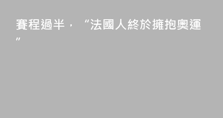 賽程過半，“法國人終於擁抱奧運”