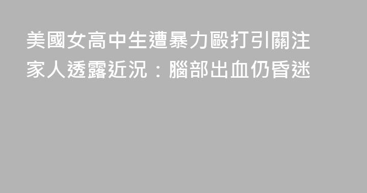 美國女高中生遭暴力毆打引關注 家人透露近況：腦部出血仍昏迷