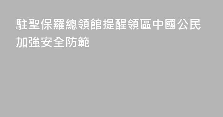 駐聖保羅總領館提醒領區中國公民加強安全防範