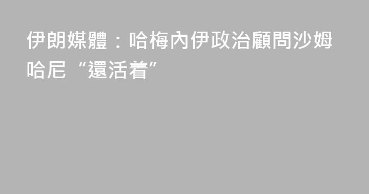 伊朗媒體：哈梅內伊政治顧問沙姆哈尼“還活着”