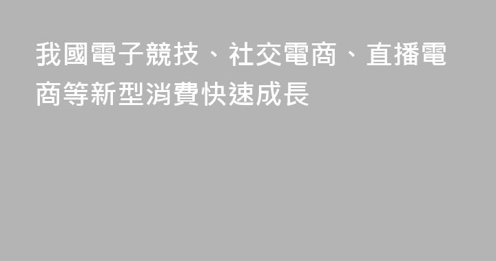 我國電子競技、社交電商、直播電商等新型消費快速成長