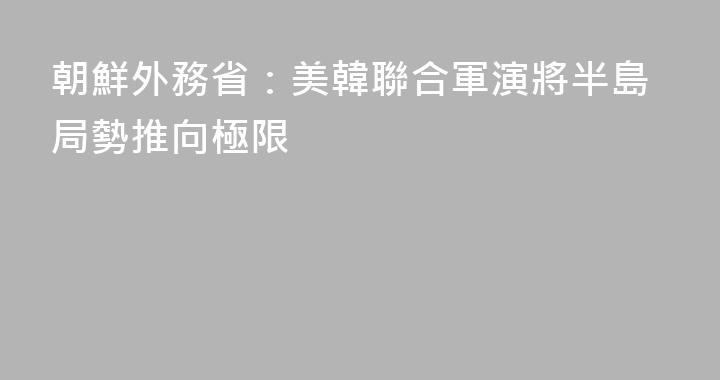 朝鮮外務省：美韓聯合軍演將半島局勢推向極限