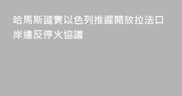 哈馬斯譴責以色列推遲開放拉法口岸違反停火協議