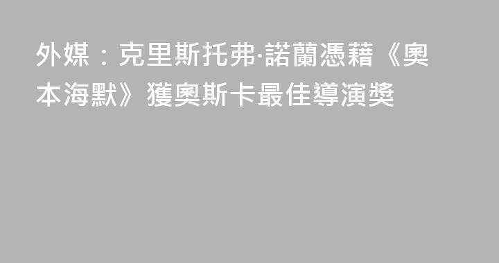 外媒：克里斯托弗·諾蘭憑藉《奧本海默》獲奧斯卡最佳導演獎