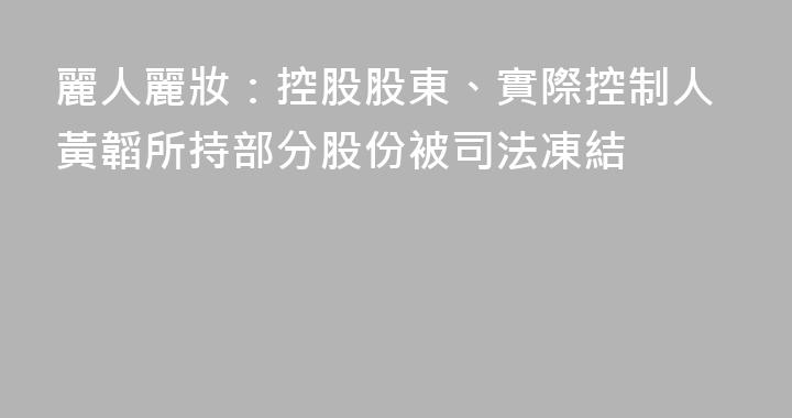 麗人麗妝：控股股東、實際控制人黃韜所持部分股份被司法凍結