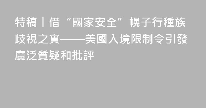 特稿丨借“國家安全”幌子行種族歧視之實——美國入境限制令引發廣泛質疑和批評