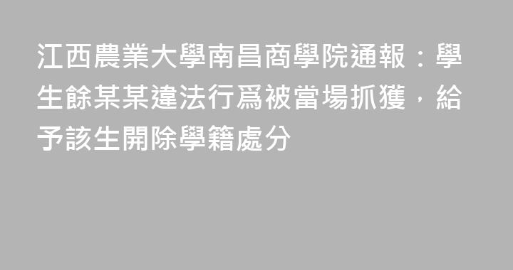 江西農業大學南昌商學院通報：學生餘某某違法行爲被當場抓獲，給予該生開除學籍處分