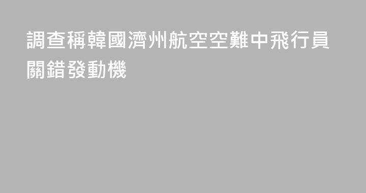 調查稱韓國濟州航空空難中飛行員關錯發動機