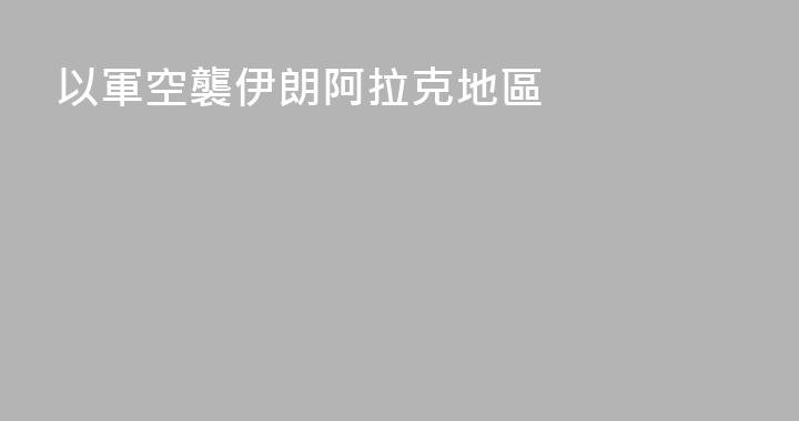 以軍空襲伊朗阿拉克地區