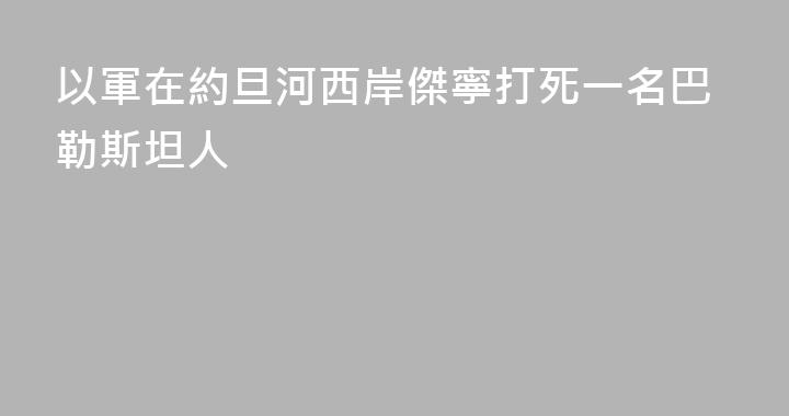 以軍在約旦河西岸傑寧打死一名巴勒斯坦人