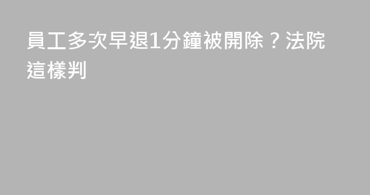 員工多次早退1分鐘被開除？法院這樣判