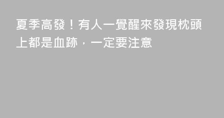 夏季高發！有人一覺醒來發現枕頭上都是血跡，一定要注意