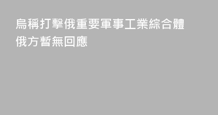 烏稱打擊俄重要軍事工業綜合體 俄方暫無回應
