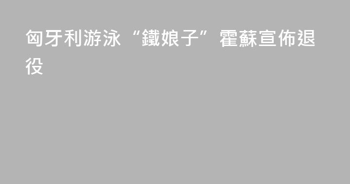 匈牙利游泳“鐵娘子”霍蘇宣佈退役