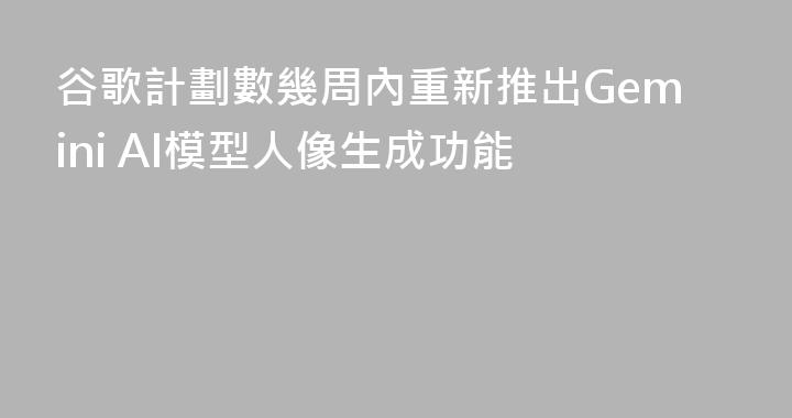 谷歌計劃數幾周內重新推出Gemini AI模型人像生成功能