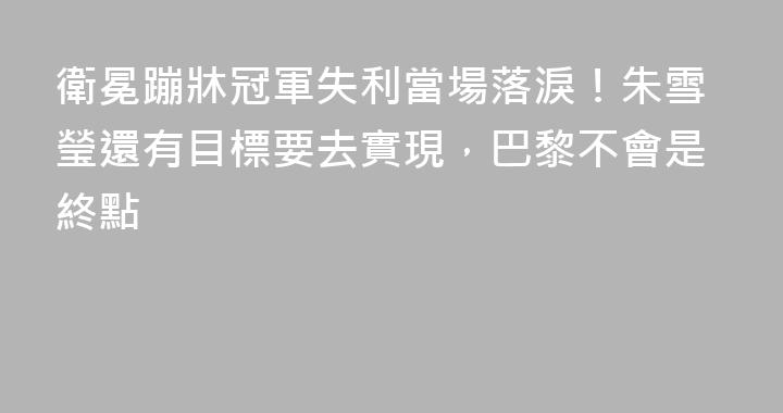 衛冕蹦牀冠軍失利當場落淚！朱雪瑩還有目標要去實現，巴黎不會是終點